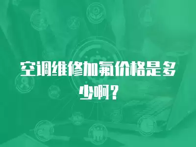 空调维修加氟价格是多少啊？