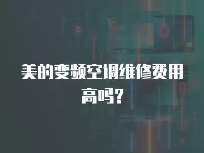 美的变频空调维修费用高吗？