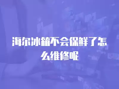 海尔冰箱不会保鲜了怎么维修呢