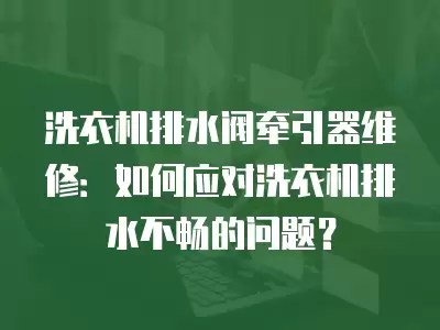 洗衣机排水阀牵引器维修:如何应对洗衣机排水不畅的问题?