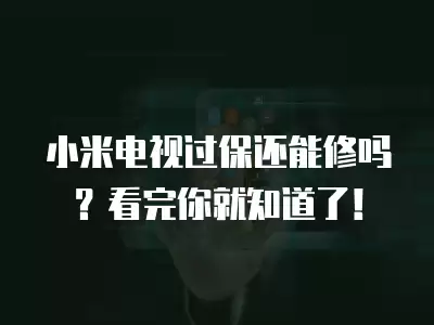 小米电视过保还能修吗？看完你就知道了！
