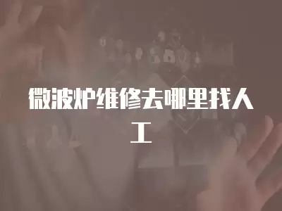 微波炉维修去哪里找人工