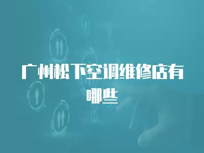 广州松下空调维修店有哪些