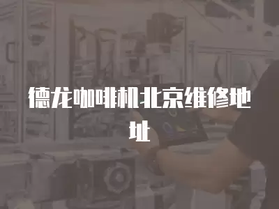 德龙咖啡机北京维修地址