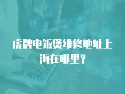 虎牌电饭煲维修地址上海在哪里？