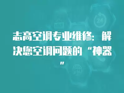 志高空调专业维修：解决您空调问题的“神器”
