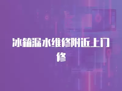 冰箱漏水维修附近上门修