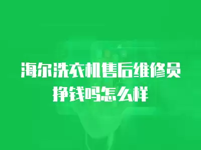 海尔洗衣机售后维修员挣钱吗怎么样