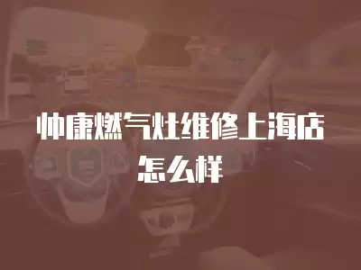 帅康燃气灶维修上海店怎么样