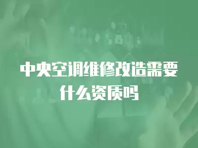中央空调维修改造需要什么资质吗