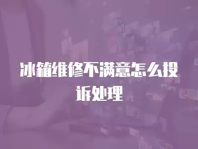 冰箱维修不满意怎么投诉处理