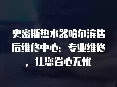 史密斯热水器哈尔滨售后维修中心：专业维修，让您省心无忧