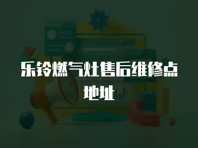 乐铃燃气灶售后维修点地址
