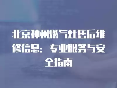 北京神州燃气灶售后维修信息：专业服务与安全指南