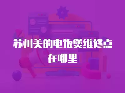 苏州美的电饭煲维修点在哪里