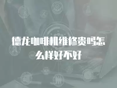 德龙咖啡机维修贵吗怎么样好不好
