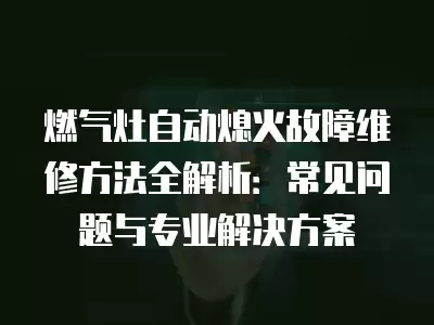 燃气灶自动熄火故障维修方法全解析：常见问题与专业解决方案