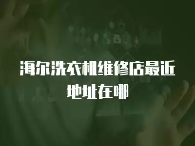 海尔洗衣机维修店最近地址在哪