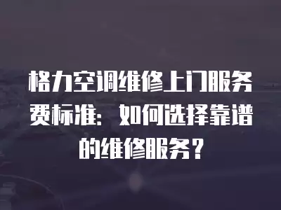 格力空调维修上门服务费标准:如何选择靠谱的维修服务?