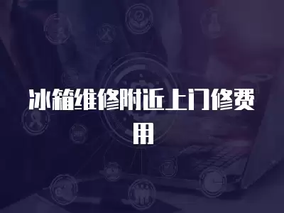 冰箱维修附近上门修费用