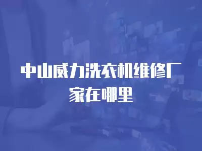中山威力洗衣机维修厂家在哪里