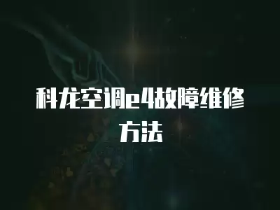科龙空调e4故障维修手册,科龙空调e4故障维修