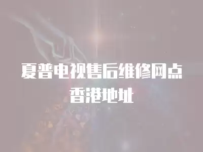 夏普电视售后维修网点香港地址