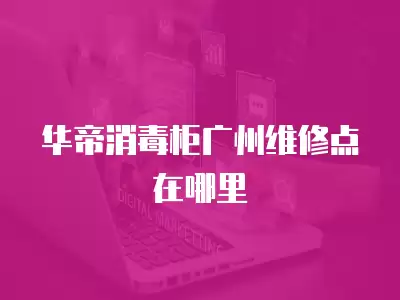 华帝消毒柜广州维修点在哪里