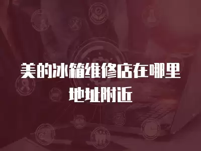 附近的冰箱维修店地址,附近的冰箱维修点地址