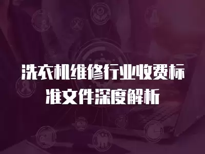 洗衣机维修行业收费标准文件深度解析