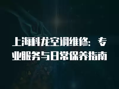 上海科龙空调维修：专业服务与日常保养指南