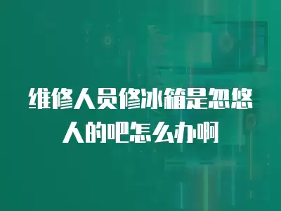 维修人员修冰箱是忽悠人的吧怎么办啊