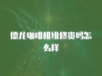 德龙咖啡机维修贵吗怎么样
