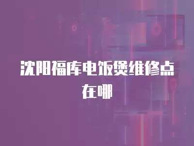沈阳福库电饭煲维修点在哪
