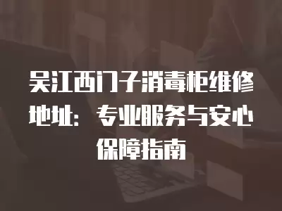 吴江西门子消毒柜维修地址：专业服务与安心保障指南