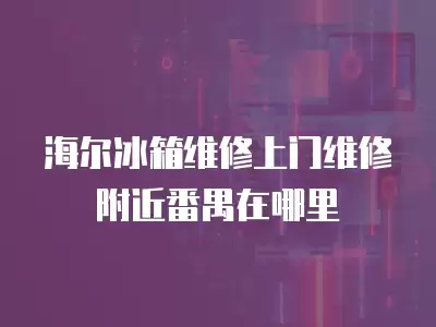 海尔冰箱维修上门维修附近番禺在哪里
