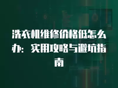 洗衣机维修价格低怎么办：实用攻略与避坑指南