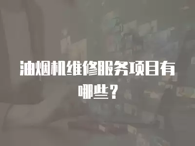 油烟机维修服务项目有哪些?
