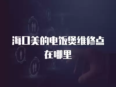 海口美的电饭煲维修点在哪里