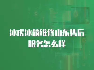 冰虎冰箱维修山东售后服务怎么样