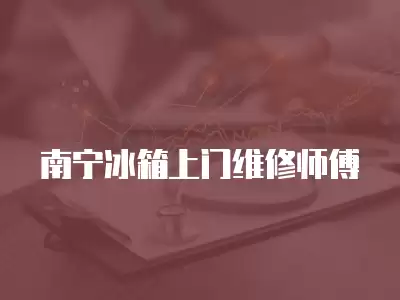 南宁冰箱上门维修师傅