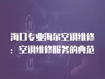 海口专业海尔空调维修:空调维修服务的典范