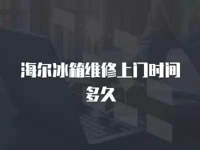 海尔冰箱维修上门时间多久