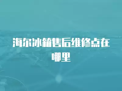 海尔冰箱售后维修点在哪里