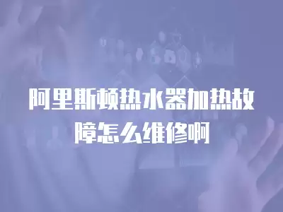 阿里斯顿热水器加热故障怎么维修啊