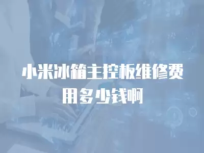 小米冰箱主控板维修费用多少钱啊