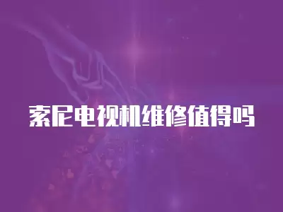 索尼电视机维修值得吗