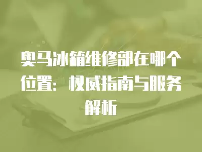 奥马冰箱维修部在哪个位置：权威指南与服务解析