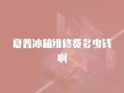 夏普冰箱维修费多少钱啊