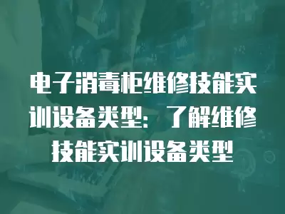电子消毒柜维修技能实训设备类型：了解维修技能实训设备类型